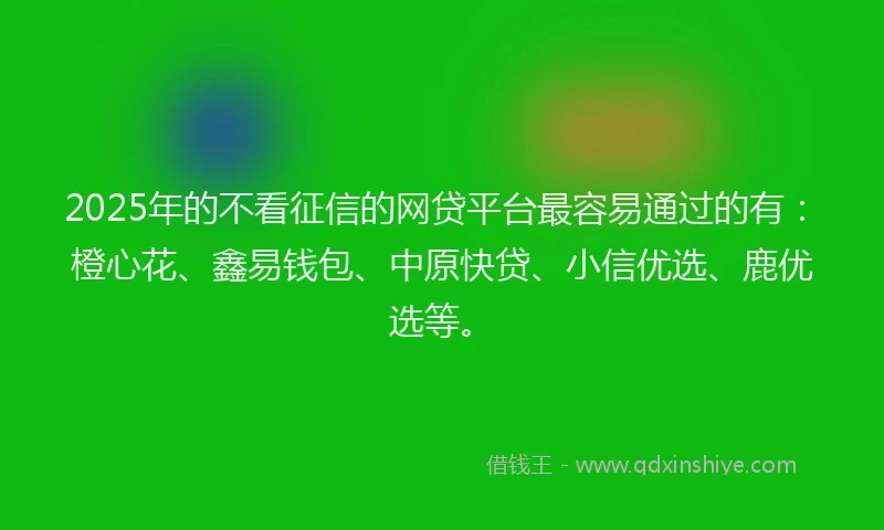 2025年的不看征信的网贷平台最容易通过的有：橙心花、鑫易钱包、中原快贷、小信优选、鹿优选等。