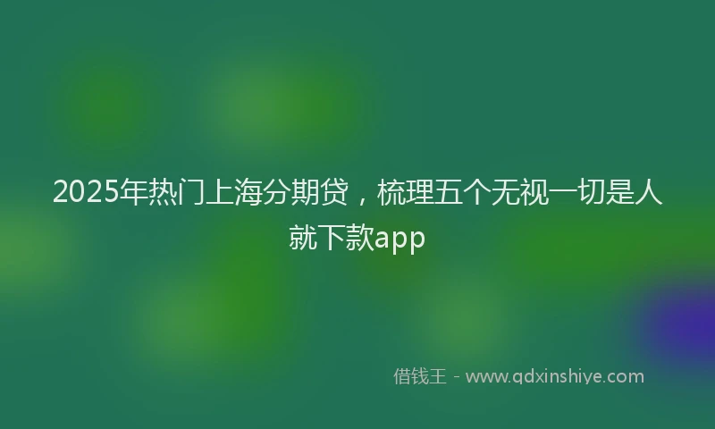 2025年热门上海分期贷，梳理五个无视一切是人就下款app