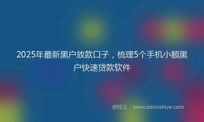 2025年最新黑户放款口子，梳理5个手机小额黑户快速贷款软件