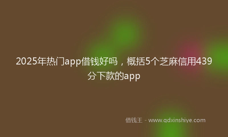 2025年热门app借钱好吗，概括5个芝麻信用439分下款的app