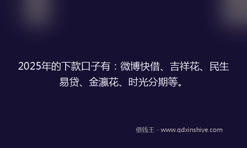 2025年的下款口子有：微博快借、吉祥花、民生易贷、金瀛花、时光分期等。