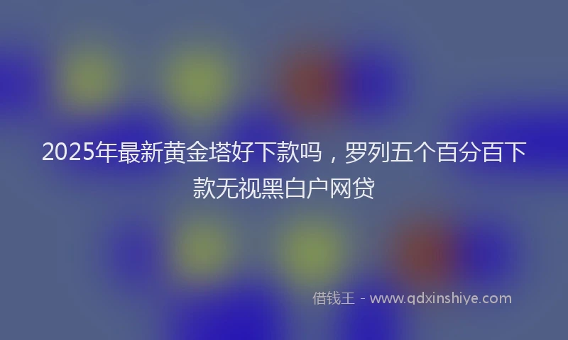2025年最新黄金塔好下款吗，罗列五个百分百下款无视黑白户网贷