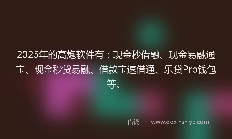 2025年的高炮软件有：现金秒借融、现金易融通宝、现金秒贷易融、借款宝速借通、乐贷Pro钱包等。