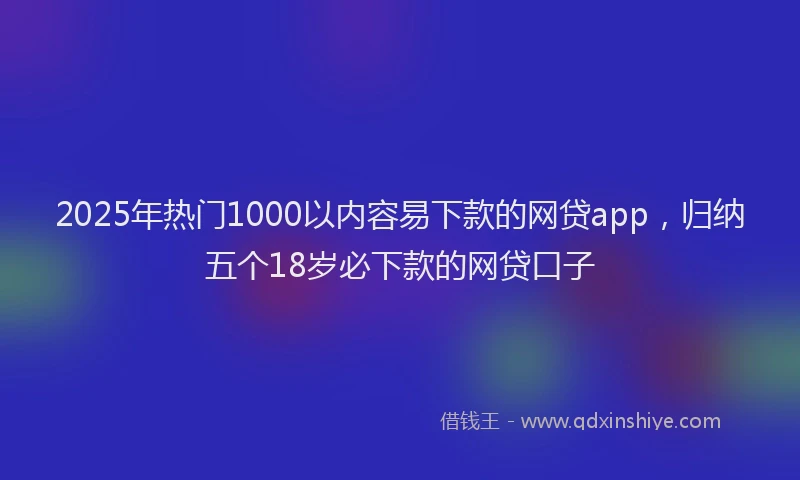 2025年热门1000以内容易下款的网贷app，归纳五个18岁必下款的网贷口子