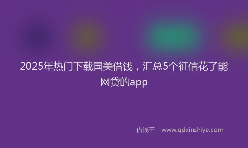 2025年热门下载国美借钱,汇总5个征信花了能网贷的app
