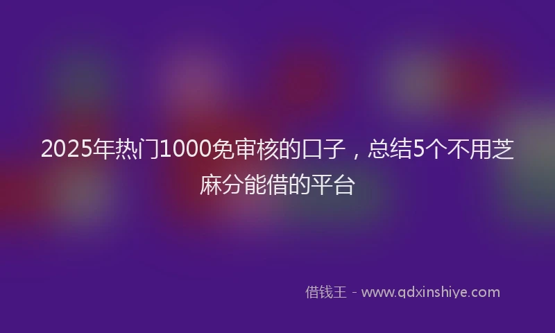 2025年热门1000免审核的口子，总结5个不用芝麻分能借的平台