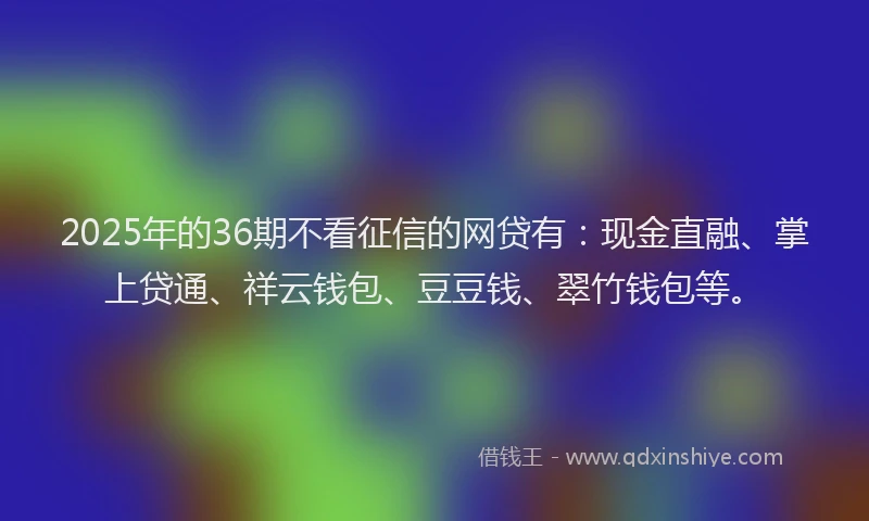 2025年的36期不看征信的网贷有：现金直融、掌上贷通、祥云钱包、豆豆钱、翠竹钱包等。
