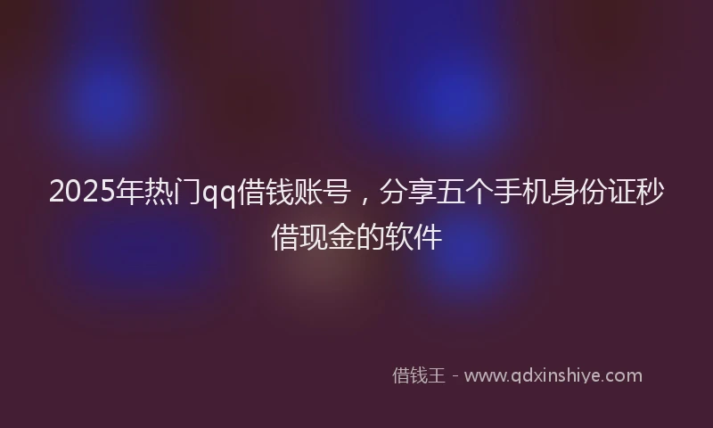 2025年热门qq借钱账号，分享五个手机身份证秒借现金的软件