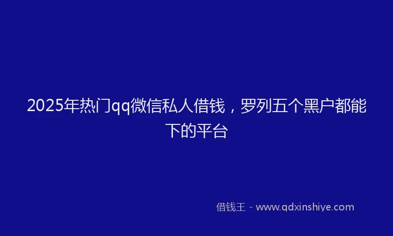 2025年热门qq微信私人借钱，罗列五个黑户都能下的平台
