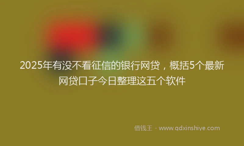 2025年有没不看征信的银行网贷，概括5个最新网贷口子今日整理这五个软件