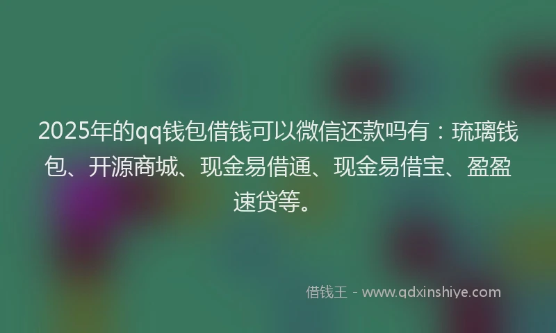 2025年的qq钱包借钱可以微信还款吗有：琉璃钱包、开源商城、现金易借通、现金易借宝、盈盈速贷等。