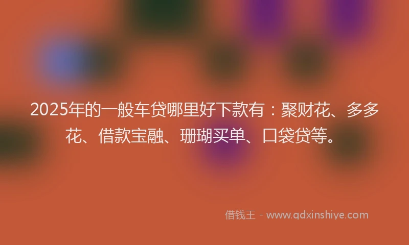 2025年的一般车贷哪里好下款有：聚财花、多多花、借款宝融、珊瑚买单、口袋贷等。