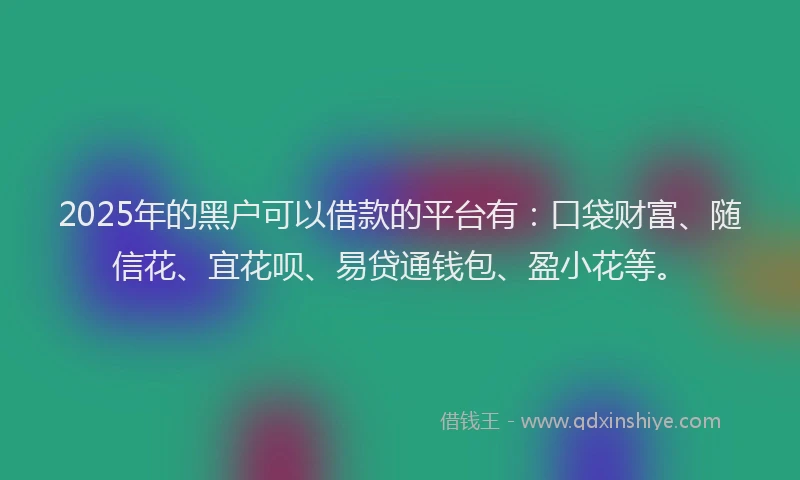 2025年的黑户可以借款的平台有：口袋财富、随信花、宜花呗、易贷通钱包、盈小花等。