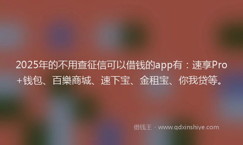 2025年的不用查征信可以借钱的app有：速享Pro+钱包、百樂商城、速下宝、金租宝、你我贷等。