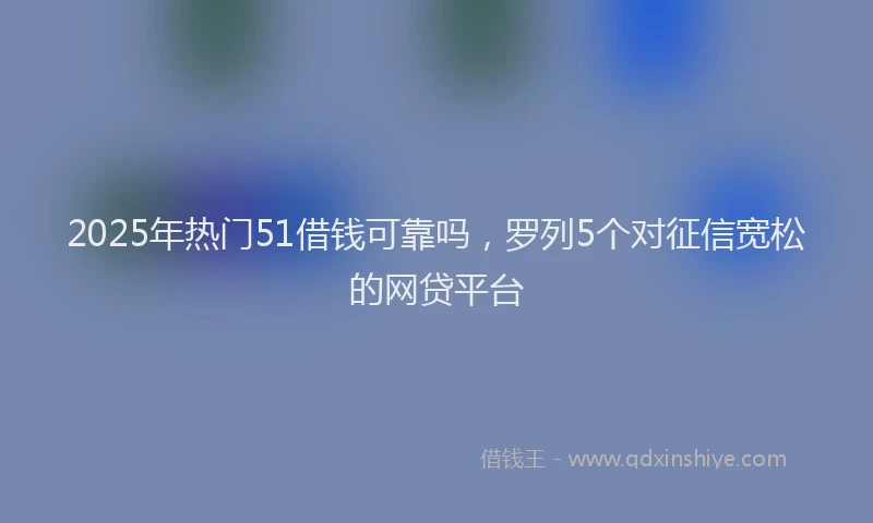 2025年热门51借钱可靠吗，罗列5个对征信宽松的网贷平台