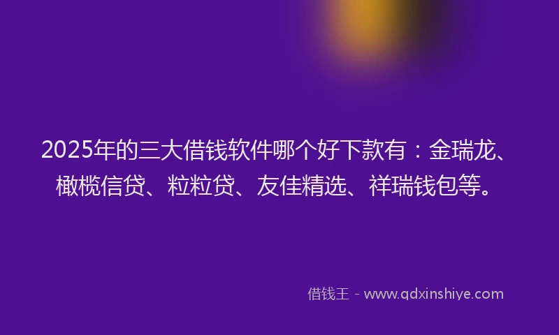 2025年的三大借钱软件哪个好下款有：金瑞龙、橄榄信贷、粒粒贷、友佳精选、祥瑞钱包等。