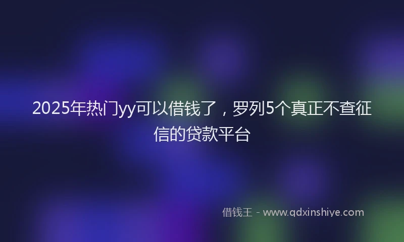 2025年热门yy可以借钱了，罗列5个真正不查征信的贷款平台