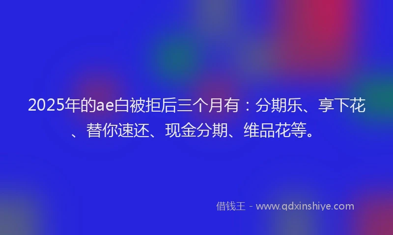 2025年的ae白被拒后三个月有：分期乐、享下花、替你速还、现金分期、维品花等。