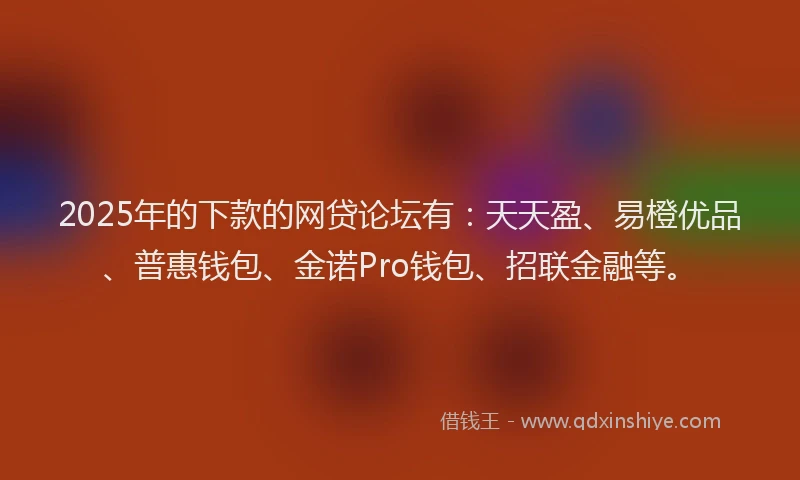 2025年的下款的网贷论坛有:天天盈、易橙优品、普惠钱包、金诺Pro钱包、招联金融等。