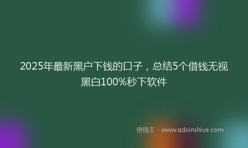 2025年最新黑户下钱的口子，总结5个借钱无视黑白100%秒下软件