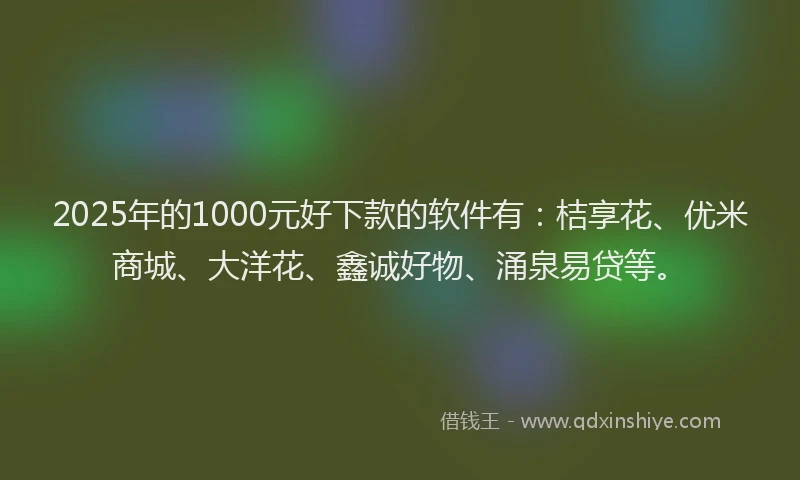 2025年的1000元好下款的软件有：桔享花、优米商城、大洋花、鑫诚好物、涌泉易贷等。