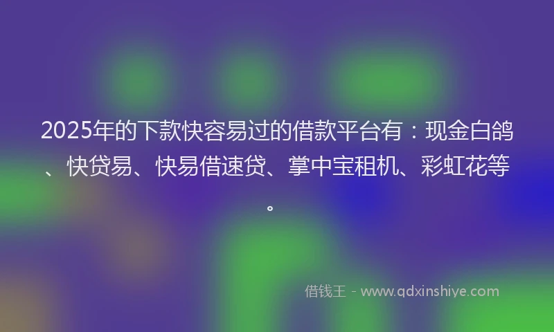 2025年的下款快容易过的借款平台有：现金白鸽、快贷易、快易借速贷、掌中宝租机、彩虹花等。