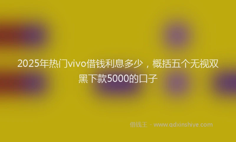 2025年热门vivo借钱利息多少，概括五个无视双黑下款5000的口子
