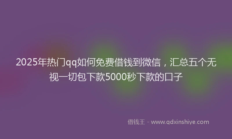 2025年热门qq如何免费借钱到微信，汇总五个无视一切包下款5000秒下款的口子