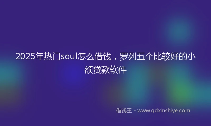 2025年热门soul怎么借钱，罗列五个比较好的小额贷款软件