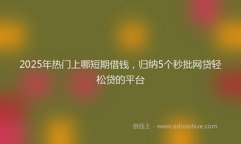 2025年热门上哪短期借钱，归纳5个秒批网贷轻松贷的平台