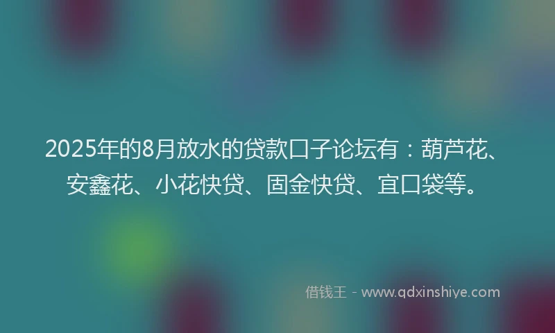 2025年的8月放水的贷款口子论坛有：葫芦花、安鑫花、小花快贷、固金快贷、宜口袋等。