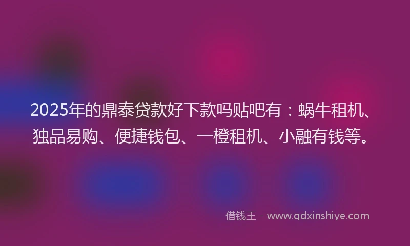 2025年的鼎泰贷款好下款吗贴吧有：蜗牛租机、独品易购、便捷钱包、一橙租机、小融有钱等。