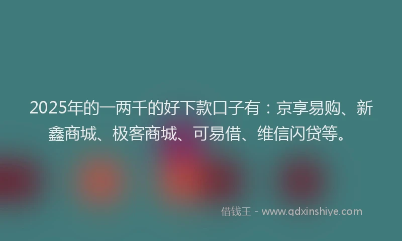 2025年的一两千的好下款口子有：京享易购、新鑫商城、极客商城、可易借、维信闪贷等。