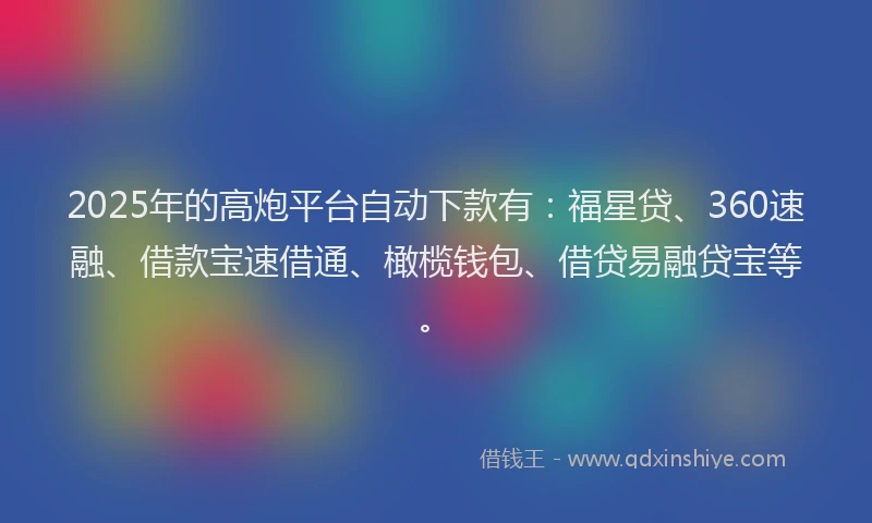 2025年的高炮平台自动下款有：福星贷、360速融、借款宝速借通、橄榄钱包、借贷易融贷宝等。