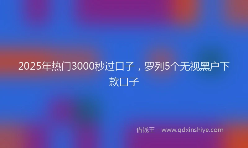 2025年热门3000秒过口子，罗列5个无视黑户下款口子