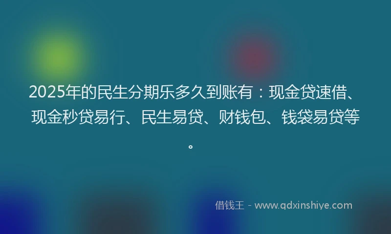 2025年的民生分期乐多久到账有：现金贷速借、现金秒贷易行、民生易贷、财钱包、钱袋易贷等。
