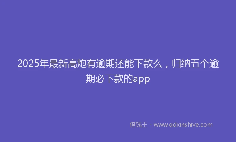 2025年最新高炮有逾期还能下款么，归纳五个逾期必下款的app