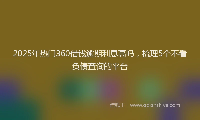 2025年热门360借钱逾期利息高吗，梳理5个不看负债查询的平台