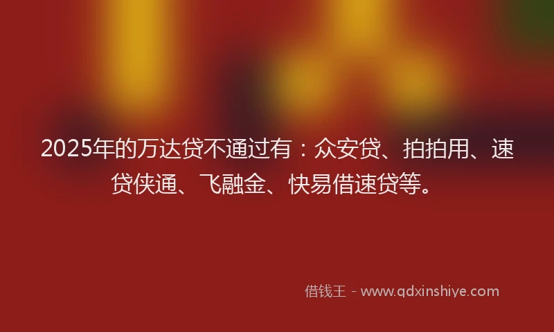 2025年的万达贷不通过有：众安贷、拍拍用、速贷侠通、飞融金、快易借速贷等。