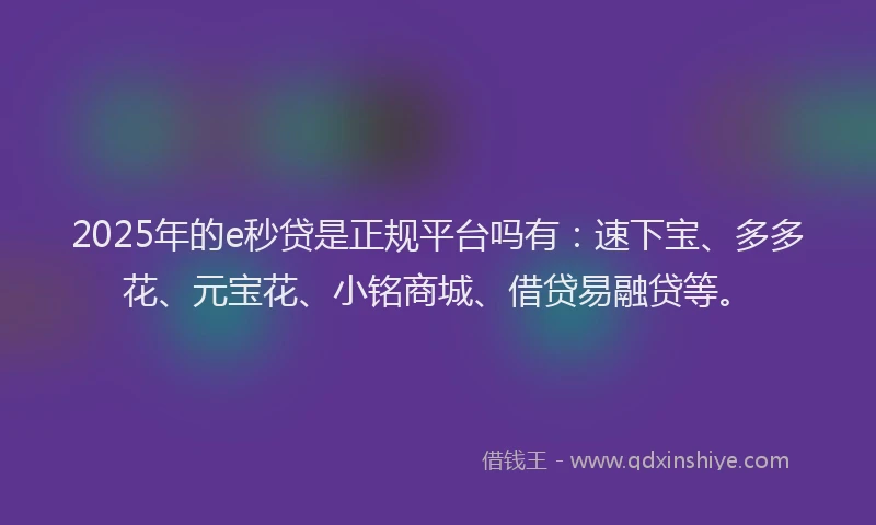 2025年的e秒贷是正规平台吗有：速下宝、多多花、元宝花、小铭商城、借贷易融贷等。