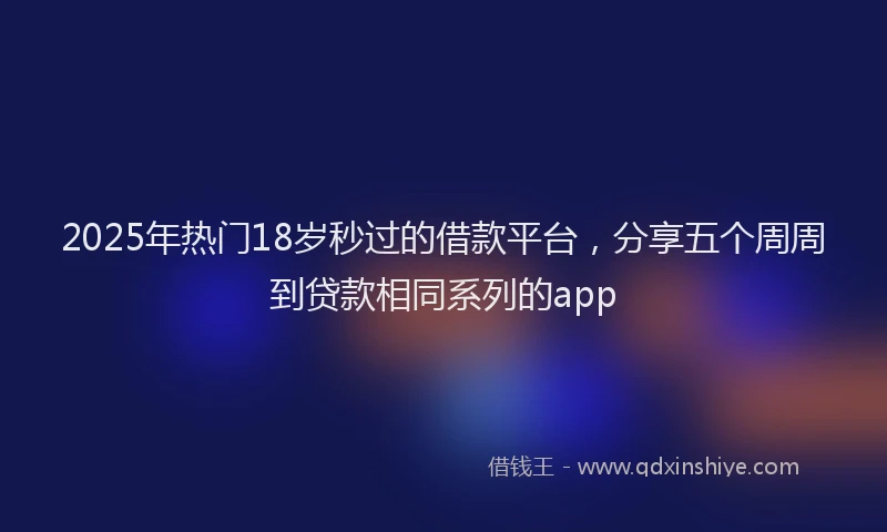 2025年热门18岁秒过的借款平台，分享五个周周到贷款相同系列的app
