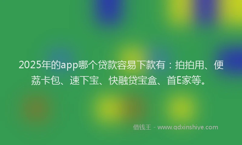 2025年的app哪个贷款容易下款有：拍拍用、便荔卡包、速下宝、快融贷宝盒、首E家等。