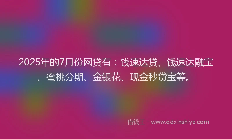 2025年的7月份网贷有：钱速达贷、钱速达融宝、蜜桃分期、金银花、现金秒贷宝等。