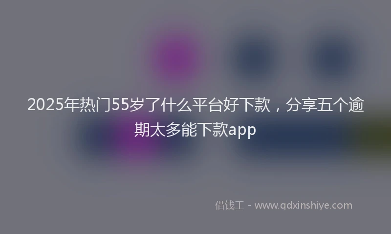2025年热门55岁了什么平台好下款，分享五个逾期太多能下款app