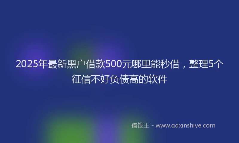 2025年最新黑户借款500元哪里能秒借，整理5个征信不好负债高的软件