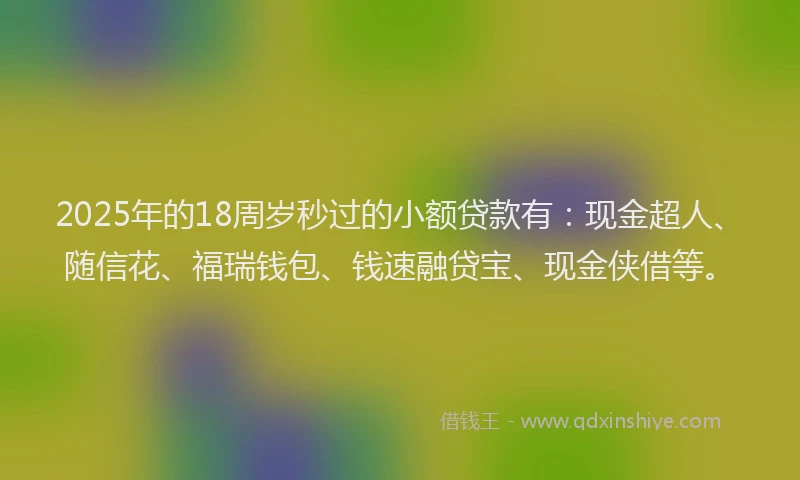 2025年的18周岁秒过的小额贷款有：现金超人、随信花、福瑞钱包、钱速融贷宝、现金侠借等。