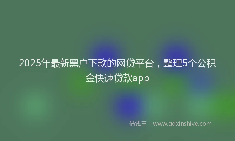 2025年最新黑户下款的网贷平台，整理5个公积金快速贷款app