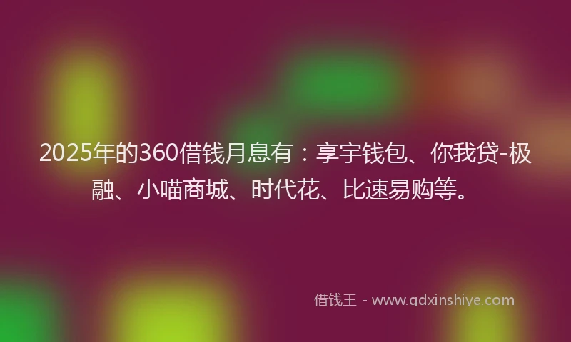 2025年的360借钱月息有：享宇钱包、你我贷-极融、小喵商城、时代花、比速易购等。