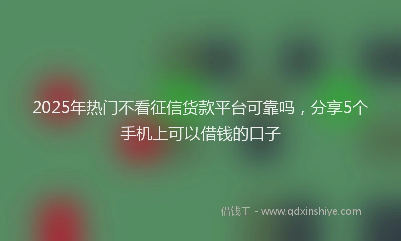 2025年热门不看征信货款平台可靠吗，分享5个手机上可以借钱的口子