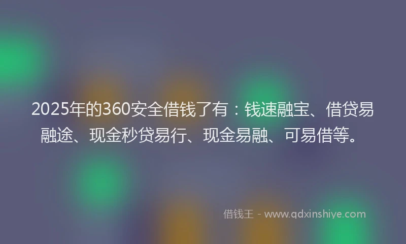 2025年的360安全借钱了有：钱速融宝、借贷易融途、现金秒贷易行、现金易融、可易借等。